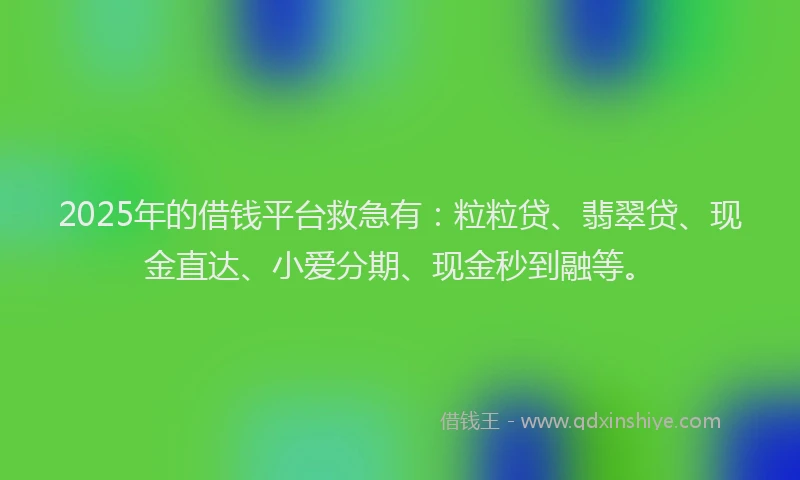 2025年的借钱平台救急有：粒粒贷、翡翠贷、现金直达、小爱分期、现金秒到融等。