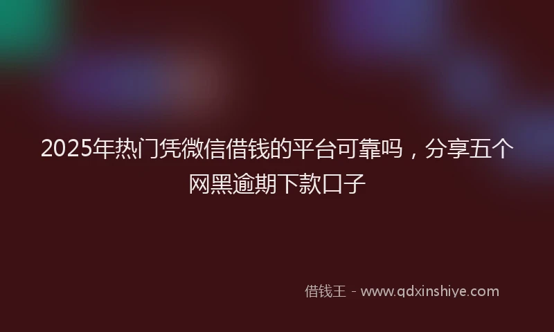 2025年热门凭微信借钱的平台可靠吗，分享五个网黑逾期下款口子