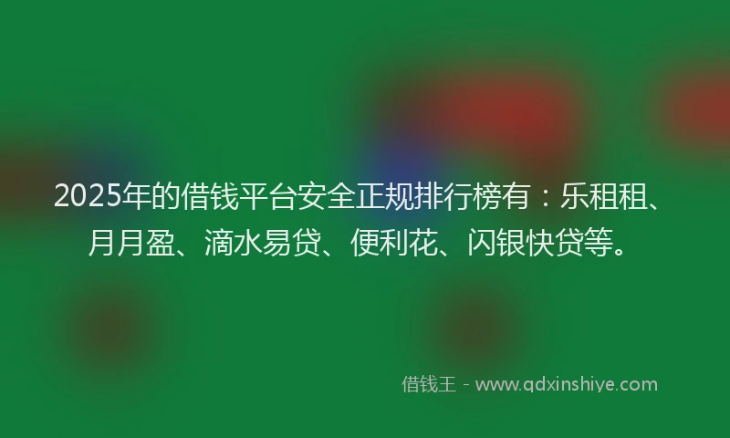2025年的借钱平台安全正规排行榜有：乐租租、月月盈、滴水易贷、便利花、闪银快贷等。