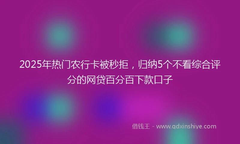 2025年热门农行卡被秒拒，归纳5个不看综合评分的网贷百分百下款口子