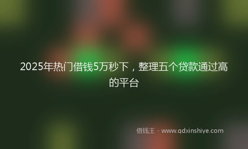 2025年热门借钱5万秒下，整理五个贷款通过高的平台