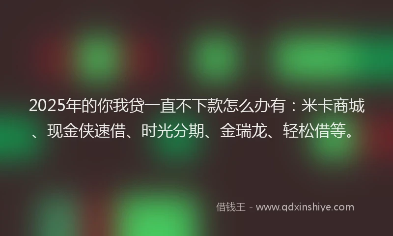 2025年的你我贷一直不下款怎么办有：米卡商城、现金侠速借、时光分期、金瑞龙、轻松借等。