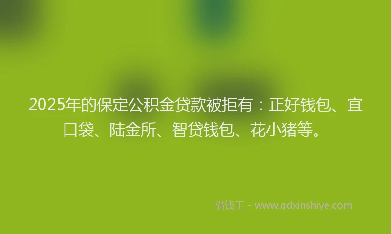 2025年的保定公积金贷款被拒有：正好钱包、宜口袋、陆金所、智贷钱包、花小猪等。