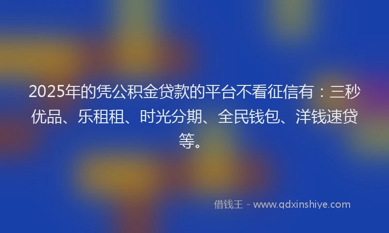2025年的凭公积金贷款的平台不看征信有：三秒优品、乐租租、时光分期、全民钱包、洋钱速贷等。