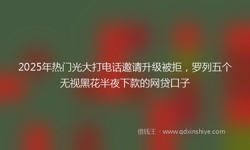 2025年热门光大打电话邀请升级被拒，罗列五个无视黑花半夜下款的网贷口子
