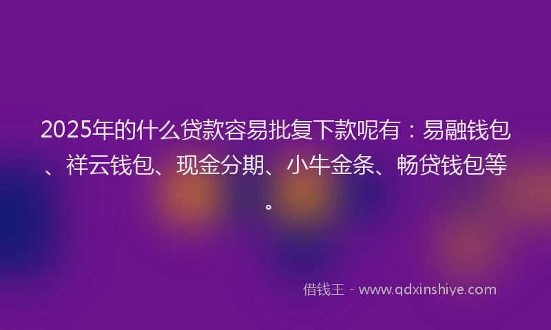 2025年的什么贷款容易批复下款呢有：易融钱包、祥云钱包、现金分期、小牛金条、畅贷钱包等。