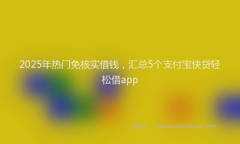 2025年热门免核实借钱，汇总5个支付宝快贷轻松借app