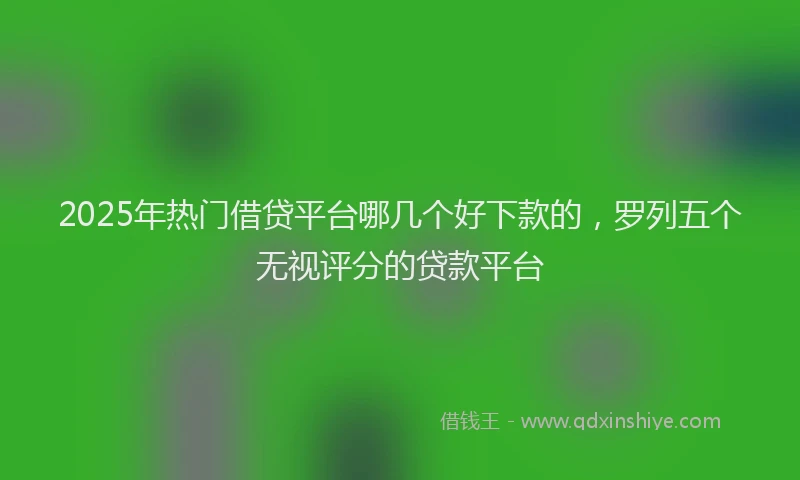 2025年热门借贷平台哪几个好下款的，罗列五个无视评分的贷款平台