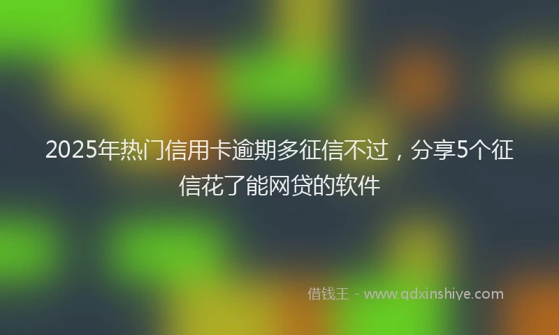 2025年热门信用卡逾期多征信不过，分享5个征信花了能网贷的软件