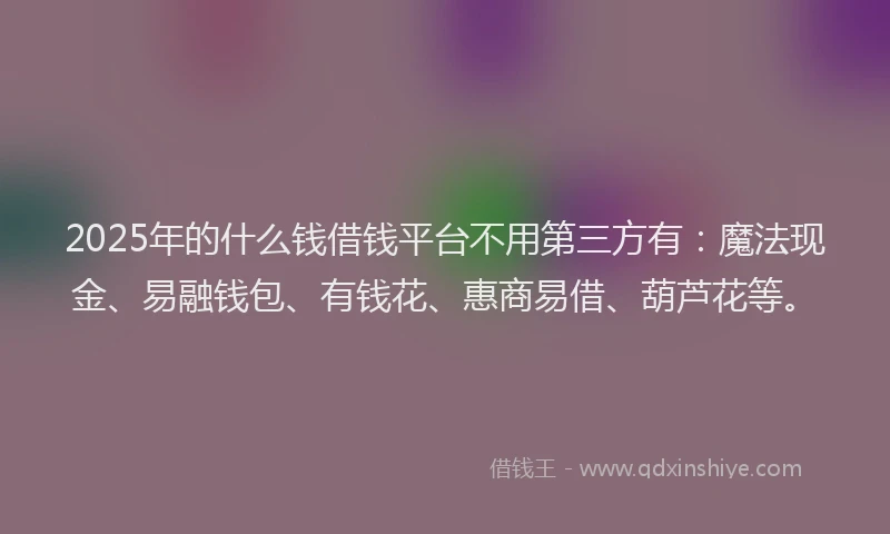 2025年的什么钱借钱平台不用第三方有：魔法现金、易融钱包、有钱花、惠商易借、葫芦花等。
