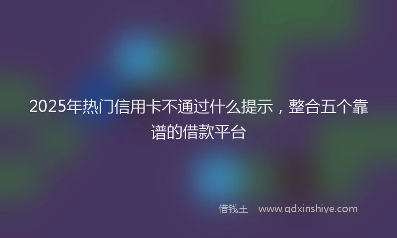 2025年热门信用卡不通过什么提示，整合五个靠谱的借款平台