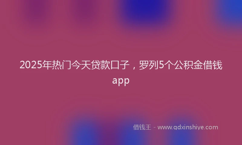 2025年热门今天贷款口子，罗列5个公积金借钱app