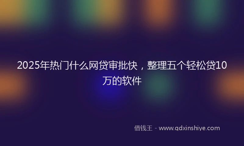 2025年热门什么网贷审批快，整理五个轻松贷10万的软件