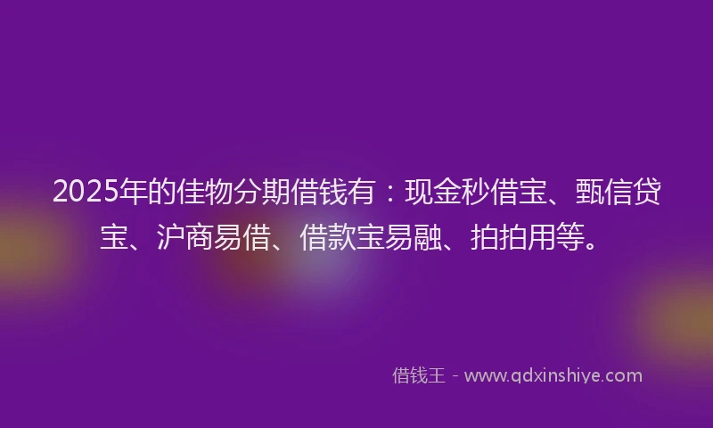 2025年的佳物分期借钱有：现金秒借宝、甄信贷宝、沪商易借、借款宝易融、拍拍用等。