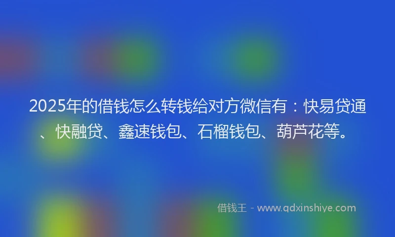 2025年的借钱怎么转钱给对方微信有：快易贷通、快融贷、鑫速钱包、石榴钱包、葫芦花等。