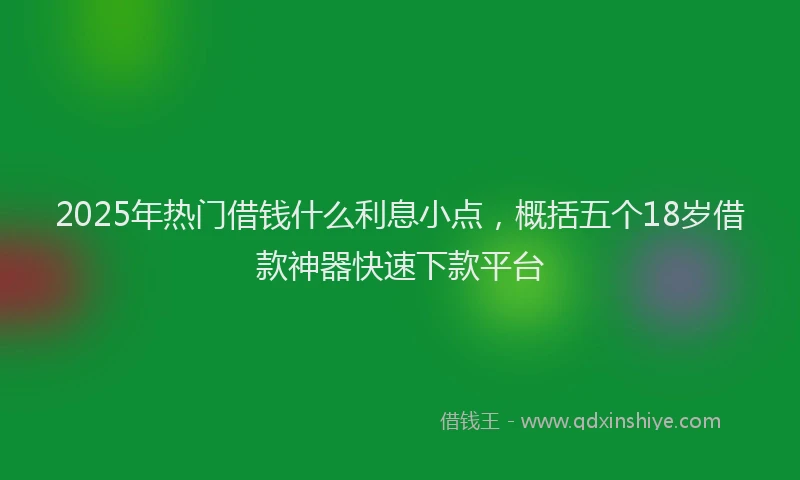 2025年热门借钱什么利息小点，概括五个18岁借款神器快速下款平台