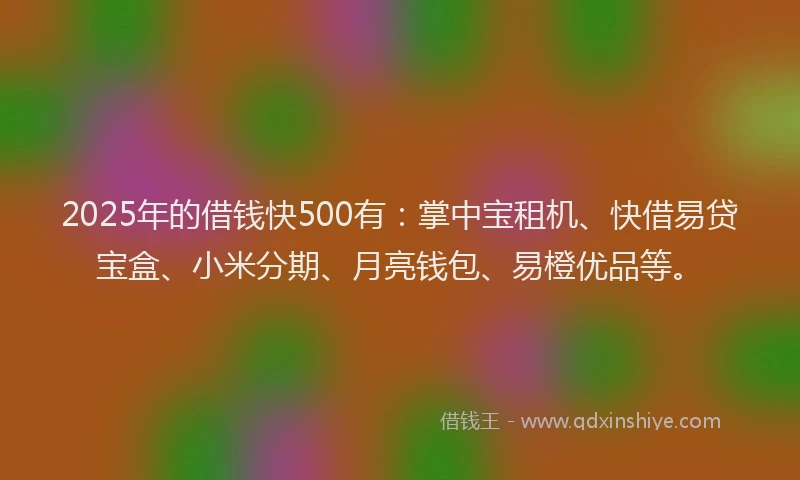 2025年的借钱快500有：掌中宝租机、快借易贷宝盒、小米分期、月亮钱包、易橙优品等。