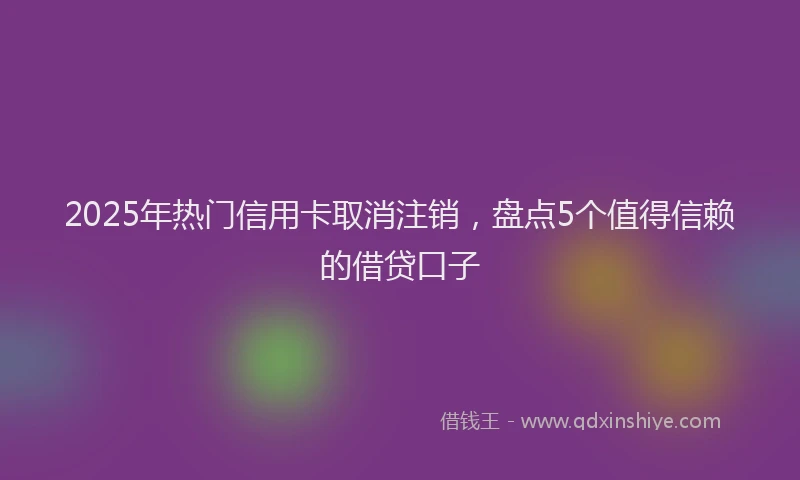2025年热门信用卡取消注销，盘点5个值得信赖的借贷口子