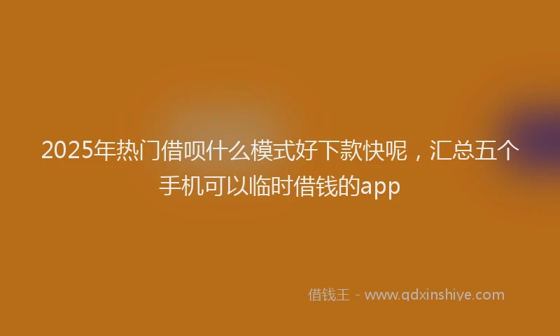 2025年热门借呗什么模式好下款快呢，汇总五个手机可以临时借钱的app