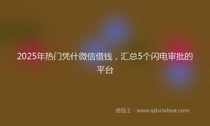 2025年热门凭什微信借钱，汇总5个闪电审批的平台