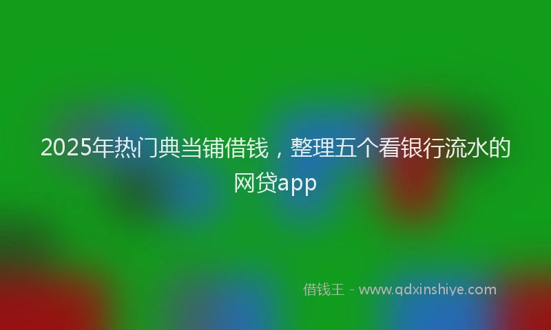 2025年热门典当铺借钱，整理五个看银行流水的网贷app