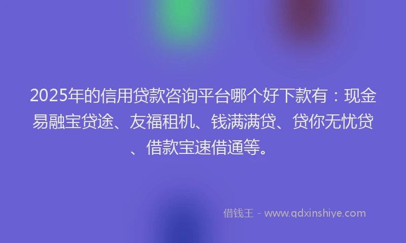 2025年的信用贷款咨询平台哪个好下款有：现金易融宝贷途、友福租机、钱满满贷、贷你无忧贷、借款宝速借通等。