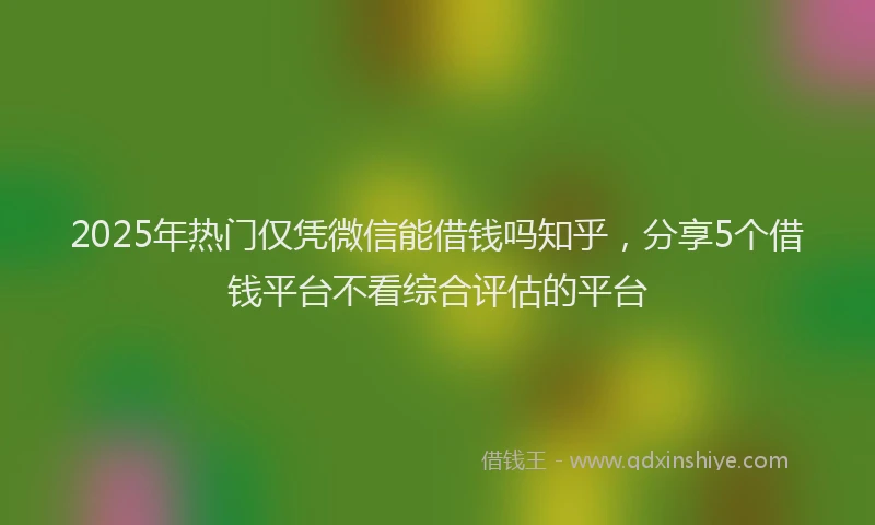 2025年热门仅凭微信能借钱吗知乎，分享5个借钱平台不看综合评估的平台