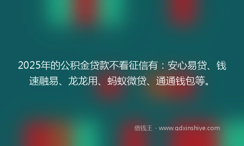 2025年的公积金贷款不看征信有：安心易贷、钱速融易、龙龙用、蚂蚁微贷、通通钱包等。