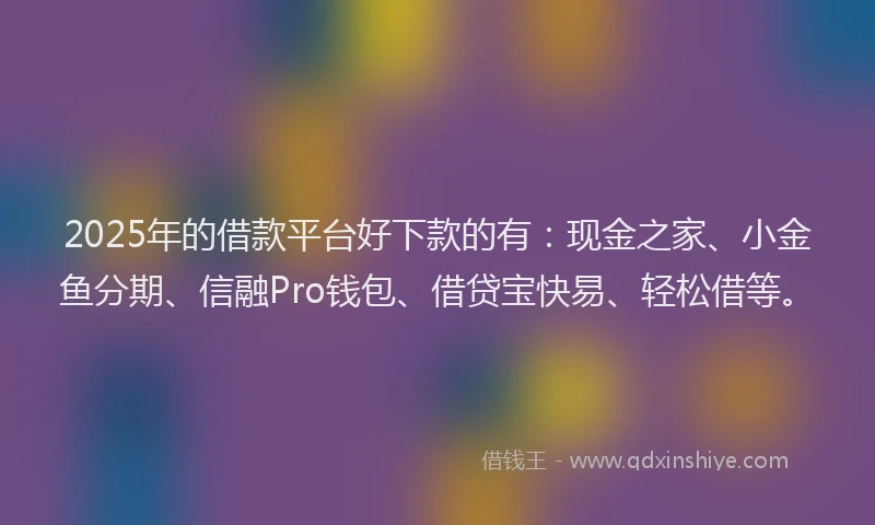 2025年的借款平台好下款的有：现金之家、小金鱼分期、信融Pro钱包、借贷宝快易、轻松借等。
