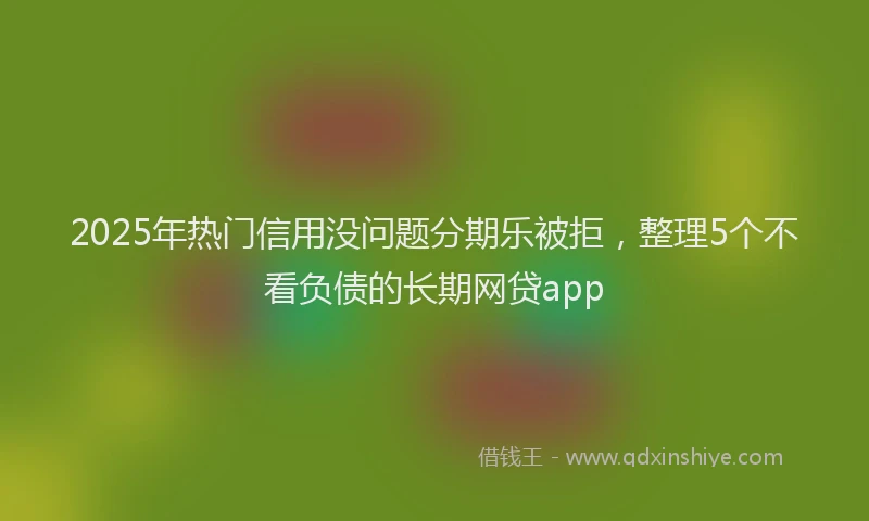 2025年热门信用没问题分期乐被拒，整理5个不看负债的长期网贷app