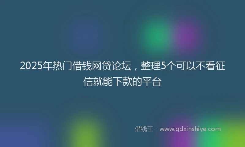 2025年热门借钱网贷论坛，整理5个可以不看征信就能下款的平台
