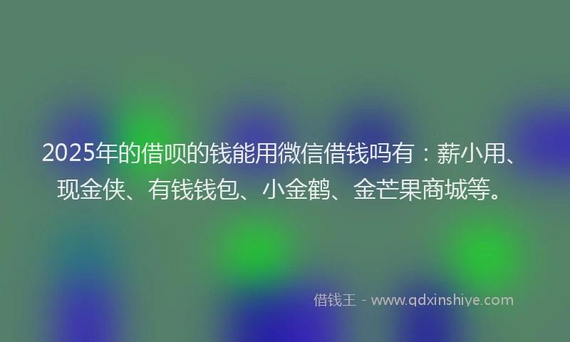 2025年的借呗的钱能用微信借钱吗有：薪小用、现金侠、有钱钱包、小金鹤、金芒果商城等。