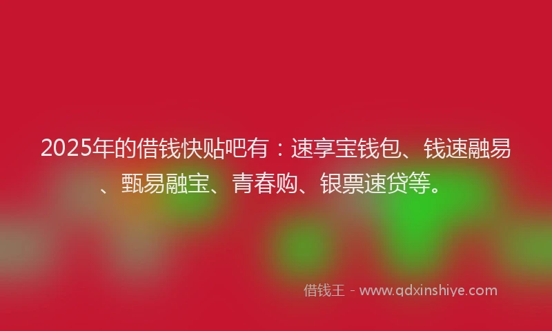 2025年的借钱快贴吧有：速享宝钱包、钱速融易、甄易融宝、青春购、银票速贷等。