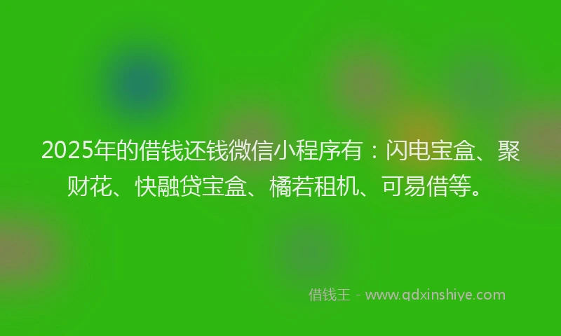 2025年的借钱还钱微信小程序有：闪电宝盒、聚财花、快融贷宝盒、橘若租机、可易借等。