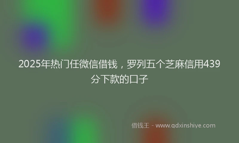 2025年热门任微信借钱，罗列五个芝麻信用439分下款的口子