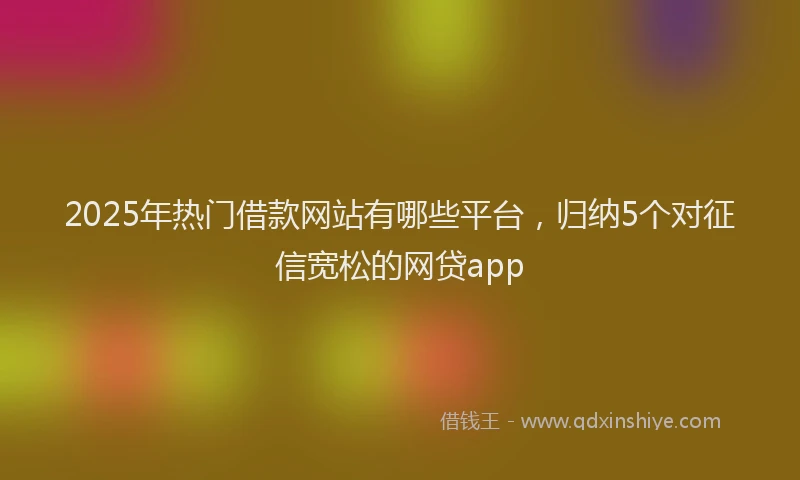 2025年热门借款网站有哪些平台，归纳5个对征信宽松的网贷app