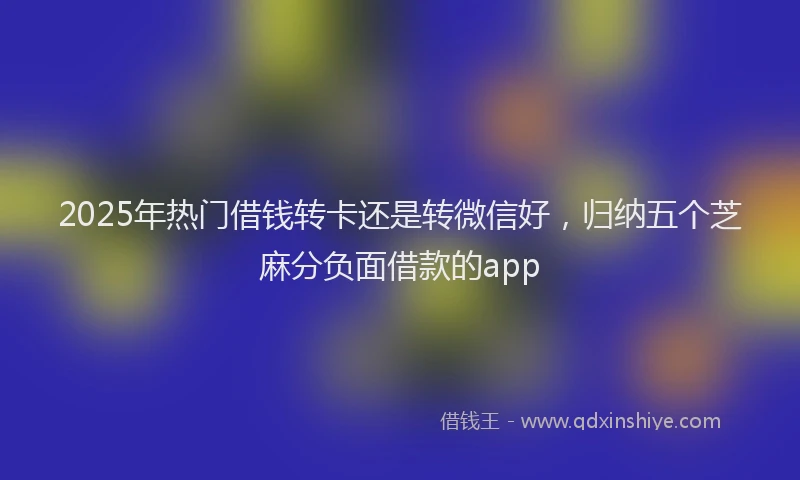2025年热门借钱转卡还是转微信好，归纳五个芝麻分负面借款的app