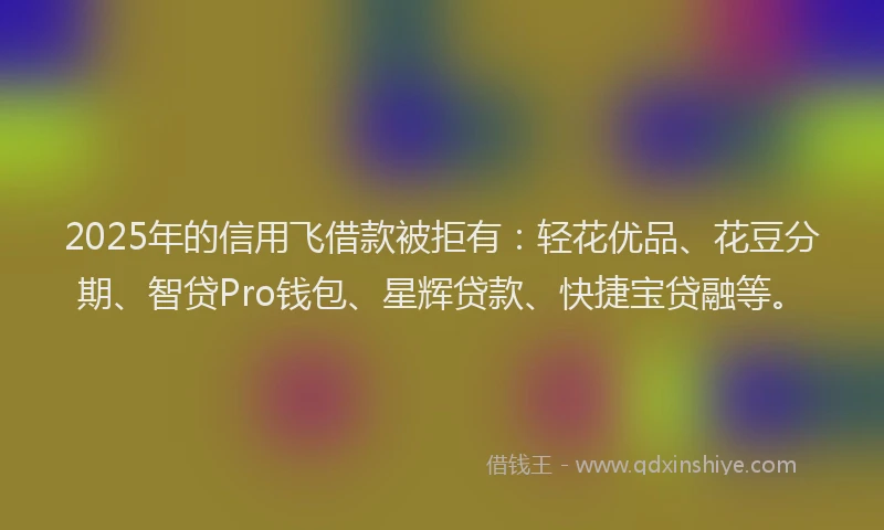2025年的信用飞借款被拒有：轻花优品、花豆分期、智贷Pro钱包、星辉贷款、快捷宝贷融等。