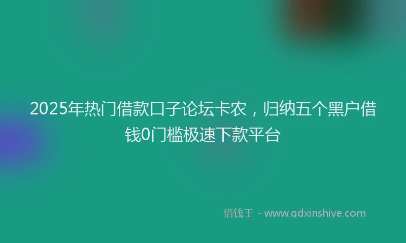 2025年热门借款口子论坛卡农，归纳五个黑户借钱0门槛极速下款平台