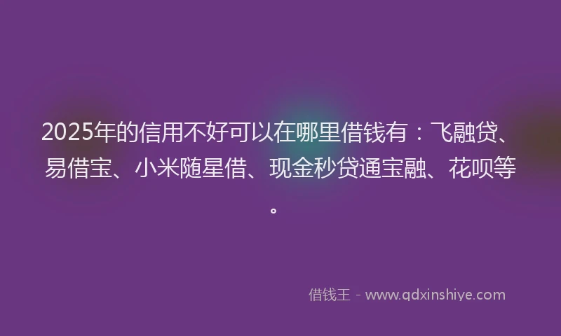 2025年的信用不好可以在哪里借钱有：飞融贷、易借宝、小米随星借、现金秒贷通宝融、花呗等。