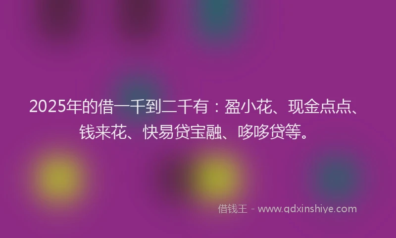 2025年的借一千到二千有：盈小花、现金点点、钱来花、快易贷宝融、哆哆贷等。