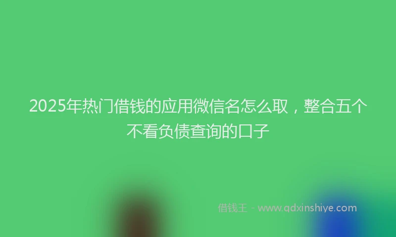 2025年热门借钱的应用微信名怎么取，整合五个不看负债查询的口子
