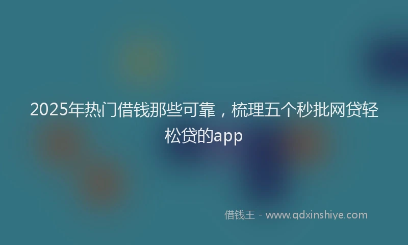 2025年热门借钱那些可靠，梳理五个秒批网贷轻松贷的app
