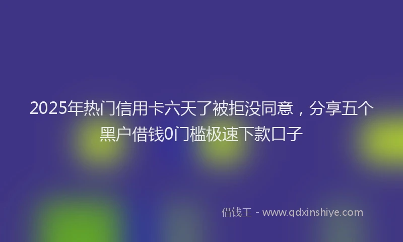 2025年热门信用卡六天了被拒没同意，分享五个黑户借钱0门槛极速下款口子