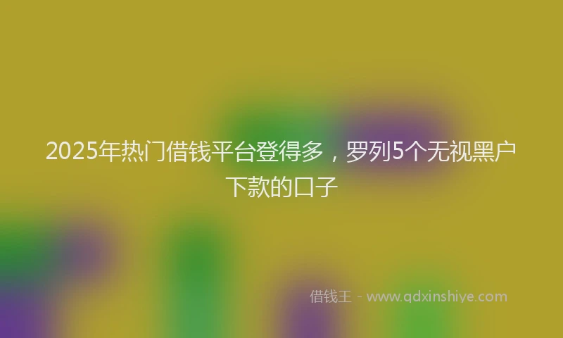 2025年热门借钱平台登得多，罗列5个无视黑户下款的口子