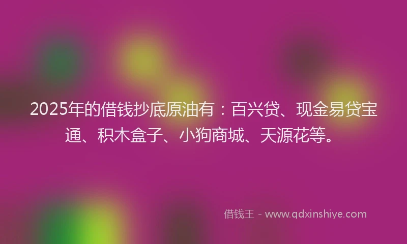 2025年的借钱抄底原油有：百兴贷、现金易贷宝通、积木盒子、小狗商城、天源花等。