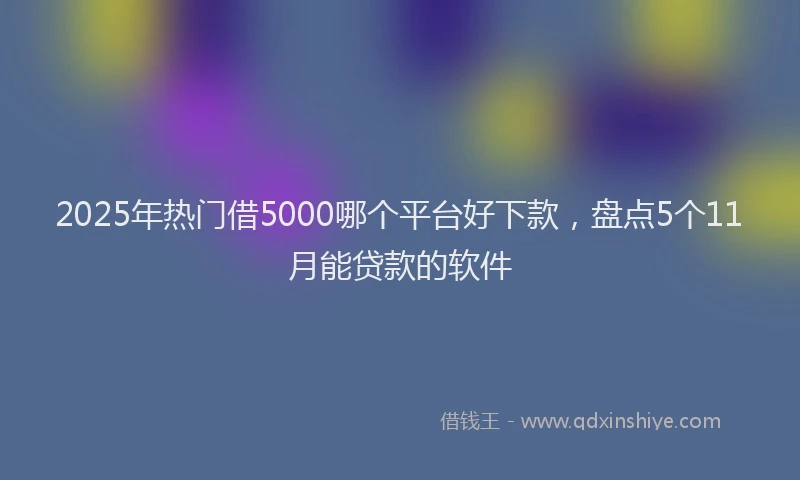 2025年热门借5000哪个平台好下款，盘点5个11月能贷款的软件