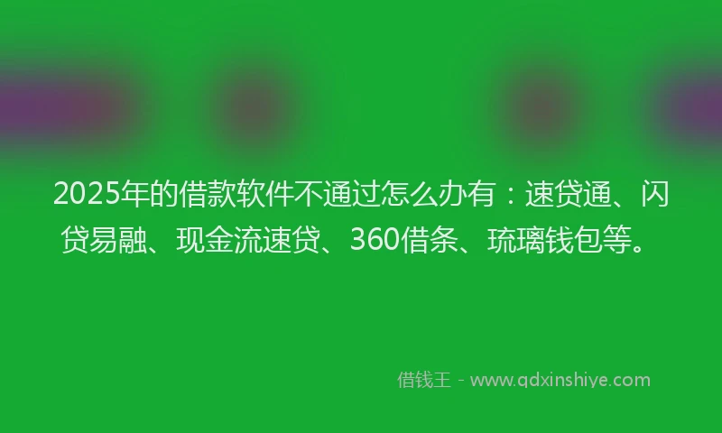 2025年的借款软件不通过怎么办有：速贷通、闪贷易融、现金流速贷、360借条、琉璃钱包等。