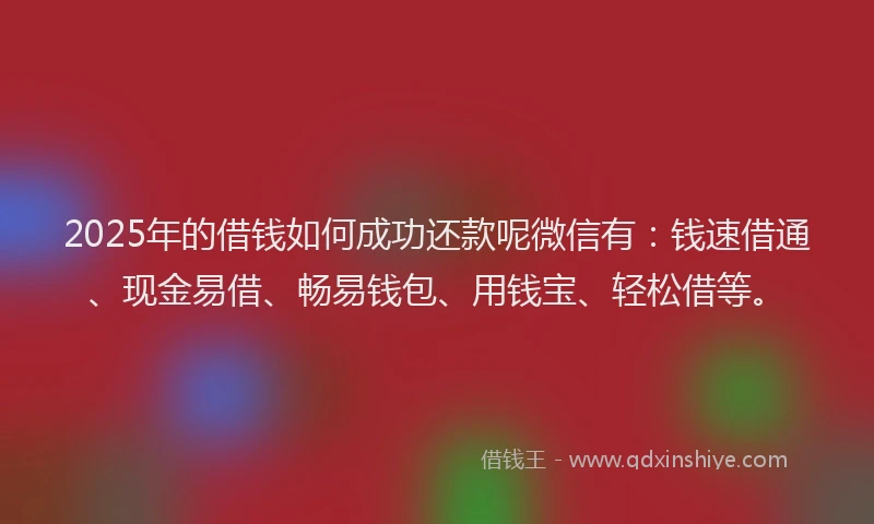 2025年的借钱如何成功还款呢微信有：钱速借通、现金易借、畅易钱包、用钱宝、轻松借等。