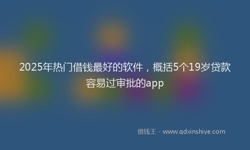 2025年热门借钱最好的软件，概括5个19岁贷款容易过审批的app